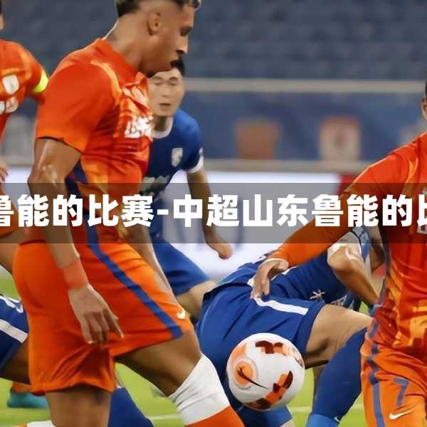 中超山东鲁能的比赛-中超山东鲁能的比赛回放