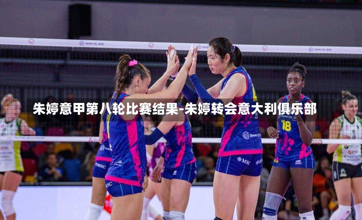 朱婷意甲第八轮比赛结果-朱婷转会意大利俱乐部