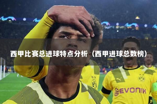 西甲比赛总进球特点分析（西甲进球总数榜）