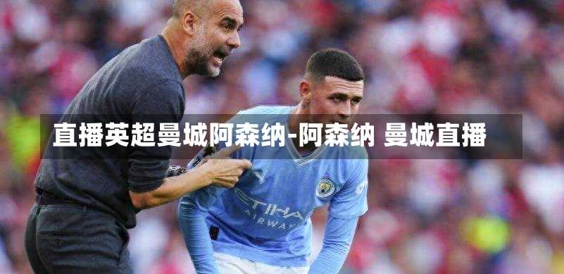 直播英超曼城阿森纳-阿森纳 曼城直播