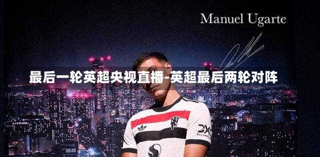 最后一轮英超央视直播-英超最后两轮对阵