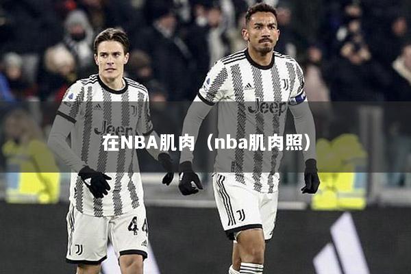 在NBA肌肉（nba肌肉照）