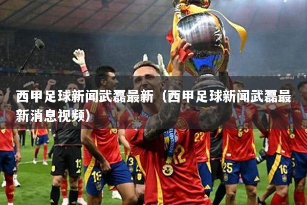 西甲足球新闻武磊最新（西甲足球新闻武磊最新消息视频）