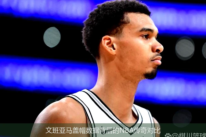 文班亚马盖帽数据背后的NBA传奇对比