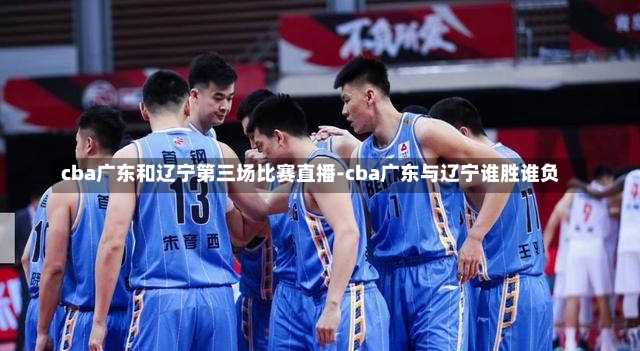 cba广东和辽宁第三场比赛直播-cba广东与辽宁谁胜谁负