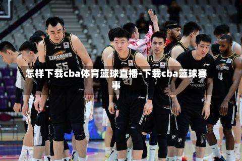 怎样下载cba体育篮球直播-下载cba篮球赛事