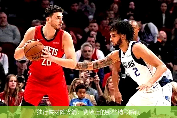 独行侠对阵火箭：赛场上的那些精彩瞬间