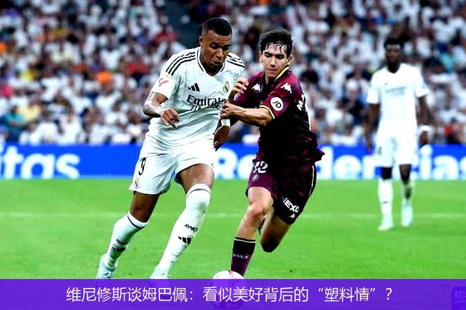 维尼修斯谈姆巴佩:看似美好背后的“塑料情”?