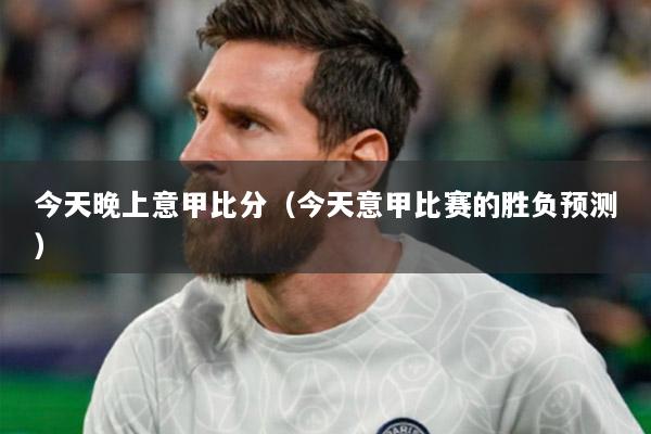 今天晚上意甲比分（今天意甲比赛的胜负预测）