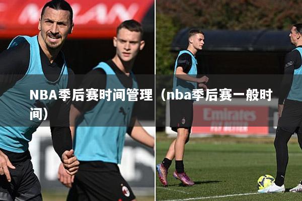 NBA季后赛时间管理（nba季后赛一般时间）