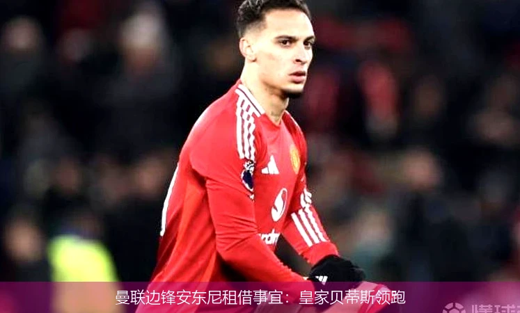曼联边锋安东尼租借事宜：皇家贝蒂斯领跑