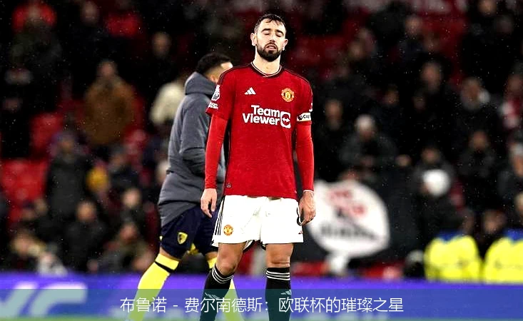 布鲁诺 - 费尔南德斯：欧联杯的璀璨之星